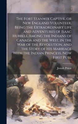 The Fort Stanwix Captive, or New England Volunteer, Being the Extraordinary Life and Adventures of Isaac Hubbell Among the Indians of Canada and the W