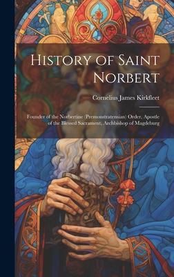 History of Saint Norbert: Founder of the Norbertine (Premonstratensian) Order, Apostle of the Blessed Sacrament, Archbishop of Magdeburg