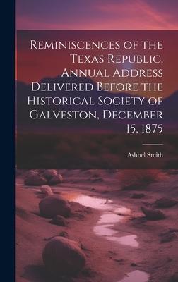 Reminiscences of the Texas Republic. Annual Address Delivered Before the Historical Society of Galveston, December 15, 1875