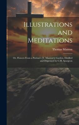 Illustrations and Meditations: Or, Flowers From a Puritan's [T. Manton's] Garden, Distilled and Dispensed by C.H. Spurgeon