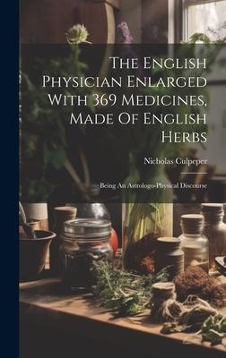 The English Physician Enlarged With 369 Medicines, Made Of English Herbs: Being An Astrologo-physical Discourse