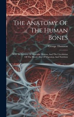 The Anatomy Of The Human Bones: With An Account Of Muscular Motion, And The Circulation Of The Blood: Also Of Digestion And Nutrition