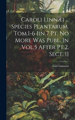 Caroli Linni ... Species Plantarum. Tom.1-6 [in 7 Pt. No More Was Publ. In Vol.5 After Pt.2. Sect. 1]