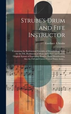 Strube's Drum and Fife Instructor: Containing the Rudimental Principles of Drumbeating, Scale for the Fife, Rudiments of Music and a New and Entirely