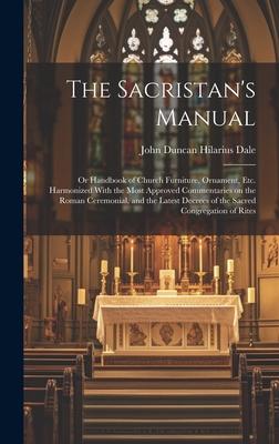 The Sacristan's Manual: or Handbook of Church Furniture, Ornament, Etc. Harmonized With the Most Approved Commentaries on the Roman Ceremonial