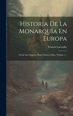 Historia De La Monarqua En Europa: Desde Sus Orgenes Hasta Nuestros Das, Volume 1...