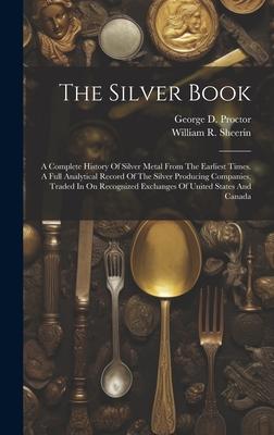 The Silver Book: A Complete History Of Silver Metal From The Earliest Times. A Full Analytical Record Of The Silver Producing Companies