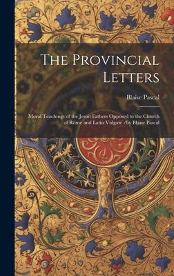 The Provincial Letters: Moral Teachings of the Jesuit Fathers Opposed to the Church of Rome and Latin Vulgate /by Blaise Pascal