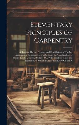 Elementary Principles of Carpentry: A Treatise On the Pressure and Equilibrium of Timber Framing; the Resistance of Timber; and the Construction of Fl