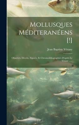 Mollusques Mditeranens [!]: Observs, Dcrits, Figurs, Et Chromolithographis D'aprs Le Vivant ......