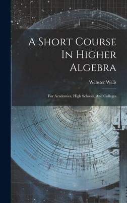 A Short Course In Higher Algebra: For Academies, High Schools, And Colleges