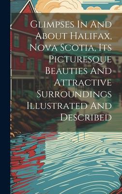 Glimpses In And About Halifax, Nova Scotia, Its Picturesque Beauties And Attractive Surroundings Illustrated And Described