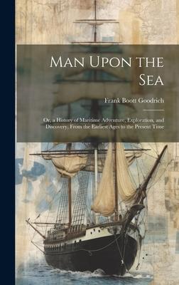 Man Upon the Sea: Or, a History of Maritime Adventure, Exploration, and Discovery, From the Earliest Ages to the Present Time