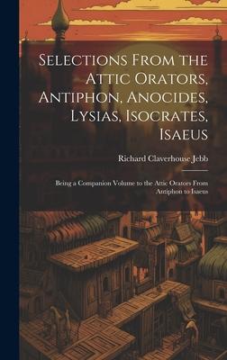 Selections from the Attic Orators, Antiphon, Anocides, Lysias, Isocrates, Isaeus: Being a Companion Volume to the Attic Orators from Antiphon to Isaeu