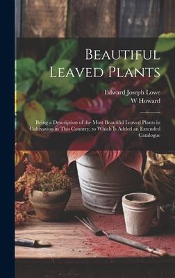 Beautiful Leaved Plants: Being a Description of the Most Beautiful Leaved Plants in Cultivation in This Country, to Which Is Added an Extended