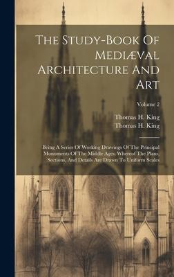 The Study-book Of Medival Architecture And Art: Being A Series Of Working Drawings Of The Principal Monuments Of The Middle Ages. Whereof The Plans,