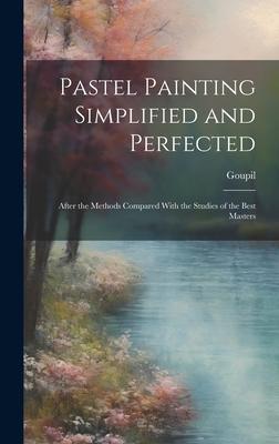 Pastel Painting Simplified and Perfected: After the Methods Compared With the Studies of the Best Masters