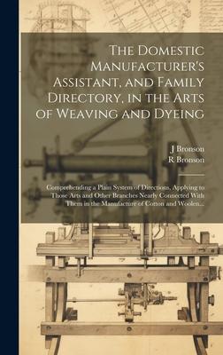 The Domestic Manufacturer's Assistant, and Family Directory, in the Arts of Weaving and Dyeing: Comprehending a Plain System of Directions, Applying t