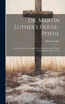 Dr. Martin Luther's House-Postil: or, Sermons on the Gospels for the Sundays and Principal Festivals of the Church-year