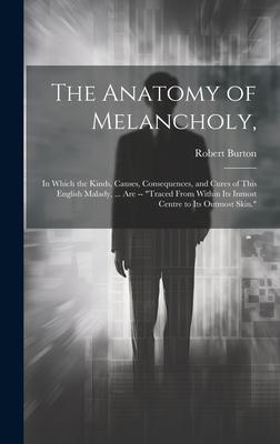 The Anatomy of Melancholy,: In Which the Kinds, Causes, Consequences, and Cures of This English Malady, ... Are -- "Traced From Within Its Inmost