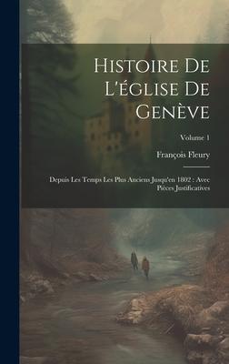 Histoire De L'glise De Genve: Depuis Les Temps Les Plus Anciens Jusqu'en 1802: Avec Pices Justificatives; Volume 1