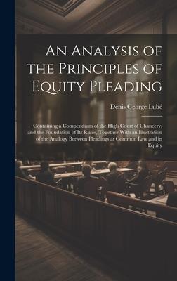 An Analysis of the Principles of Equity Pleading: Containing a Compendium of the High Court of Chancery, and the Foundation of Its Rules, Together Wit