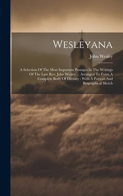 Wesleyana: A Selection Of The Most Important Passages In The Writings Of The Late Rev. John Wesley ... Arranged To Form A Complet