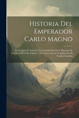 Historia Del Emperador Carlo Magno: En La Qual Se Trata De Las Grandes Proezas Y Hazaas De Los Doce Pares De Francia, Y De Como Fueron Vendidos Por E