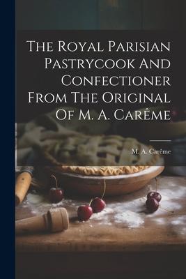 The Royal Parisian Pastrycook And Confectioner From The Original Of M. A. Carme