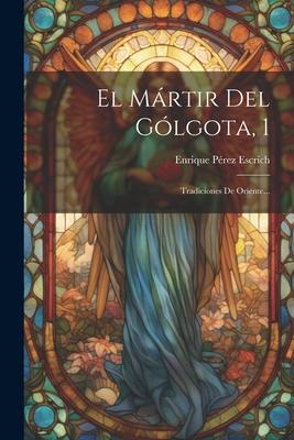 El Mrtir Del Glgota, 1: Tradiciones De Oriente...