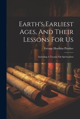 Earth's Earliest Ages, And Their Lessons For Us: Including A Treatise On Spiritualism