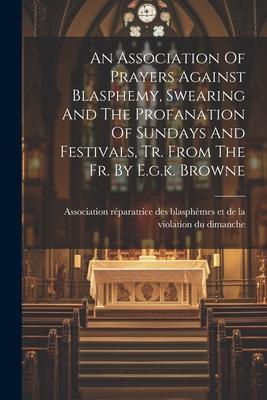 An Association Of Prayers Against Blasphemy, Swearing And The Profanation Of Sundays And Festivals, Tr. From The Fr. By E.g.k. Browne