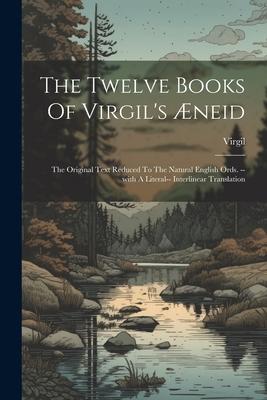 The Twelve Books Of Virgil's neid: The Original Text Reduced To The Natural English Ords. --with A Literal-- Interlinear Translation