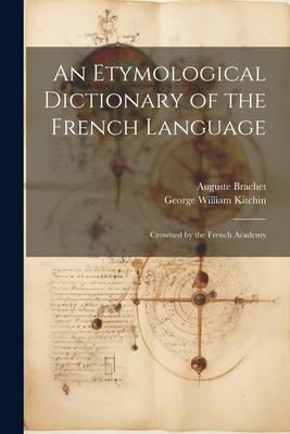 An Etymological Dictionary of the French Language: Crowned by the French Academy