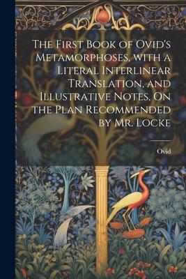 The First Book of Ovid's Metamorphoses, with a Literal Interlinear Translation, and Illustrative Notes, On the Plan Recommended by Mr. Locke