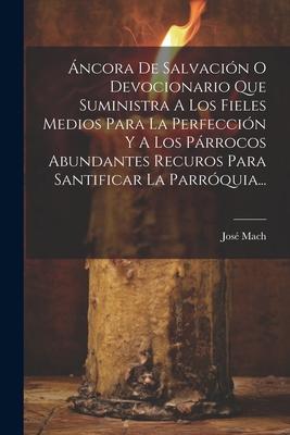 ncora De Salvacin O Devocionario Que Suministra A Los Fieles Medios Para La Perfeccin Y A Los Prrocos Abundantes Recuros Para Santificar La Parrq