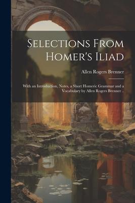 Selections From Homer's Iliad: With an Introduction, Notes, a Short Homeric Grammar and a Vocabulary by Allen Rogers Brenner .. Subscription