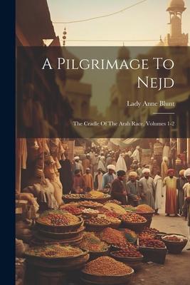 A Pilgrimage To Nejd: The Cradle Of The Arab Race, Volumes 1-2