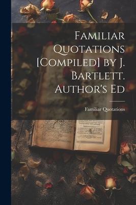 Familiar Quotations [Compiled] by J. Bartlett. Author's Ed