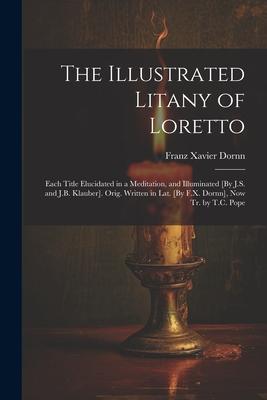 The Illustrated Litany of Loretto: Each Title Elucidated in a Meditation, and Illuminated [By J.S. and J.B. Klauber]. Orig. Written in Lat. [By F.X. D