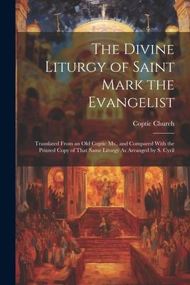 The Divine Liturgy of Saint Mark the Evangelist: Translated From an Old Coptic Ms., and Compared With the Printed Copy of That Same Liturgy As Arrange