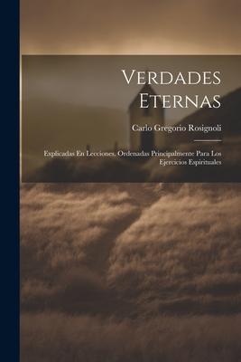 Verdades Eternas: Explicadas En Lecciones. Ordenadas Principalmente Para Los Ejercicios Espirituales