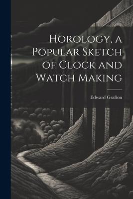 Horology, a Popular Sketch of Clock and Watch Making