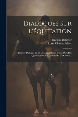 Dialogues Sur L'quitation: Premier Dialogue Entre Le Grand Hippo-tho, Dieu Des Quadrupdes, Un Cavalier Et Un Cheval...