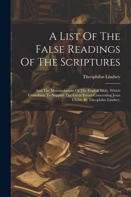 A List Of The False Readings Of The Scriptures: And The Mistranslations Of The English Bible, Which Contribute To Support The Great Errors Concerning