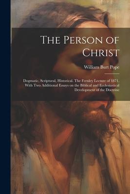 The Person of Christ: Dogmatic, Scriptural, Historical. The Fernley Lecture of 1871, With two Additional Essays on the Biblical and Ecclesia Subscription