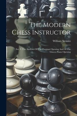 The Modern Chess Instructor: Sec. I. The Analyses Of The Ponziani Opening And Of The Giucco Piano Opening