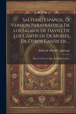 Salterio Espaol, , Version Parafrstica De Los Salmos De David, De Los Cnticos De Moiss, De Otros Canticos ...: Para Uso De Los Que No Saben Latin