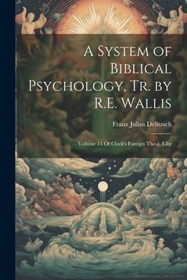 A System of Biblical Psychology, Tr. by R.E. Wallis: Volume 13 Of Clark's Foreign Theol. Libr