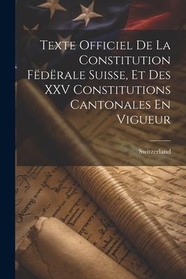 Texte Officiel De La Constitution Fdrale Suisse, Et Des XXV Constitutions Cantonales En Vigueur